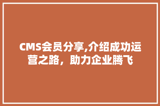 CMS会员分享,介绍成功运营之路，助力企业腾飞 百度SEO