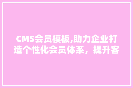 CMS会员模板,助力企业打造个性化会员体系，提升客户忠诚度 百度SEO