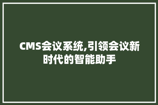 CMS会议系统,引领会议新时代的智能助手 搜狗SEO