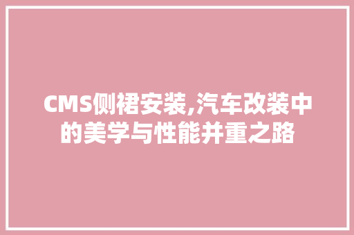 CMS侧裙安装,汽车改装中的美学与性能并重之路 搜狗SEO