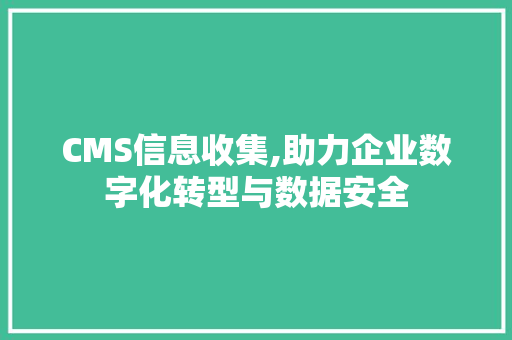 CMS信息收集,助力企业数字化转型与数据安全