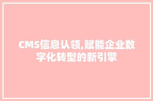CMS信息认领,赋能企业数字化转型的新引擎 神马SEO