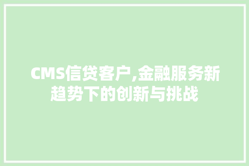 CMS信贷客户,金融服务新趋势下的创新与挑战 搜狗SEO