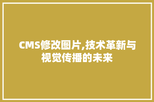 CMS修改图片,技术革新与视觉传播的未来 必应SEO