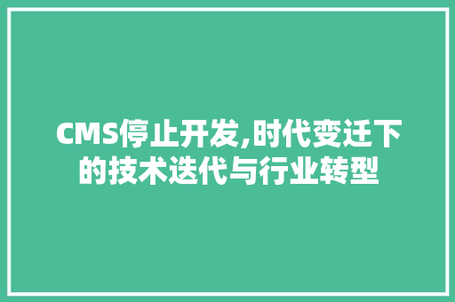 CMS停止开发,时代变迁下的技术迭代与行业转型 神马SEO