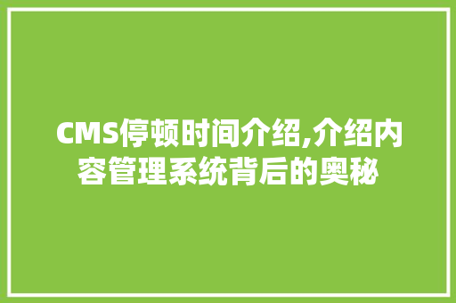 CMS停顿时间介绍,介绍内容管理系统背后的奥秘 GoogleSEO