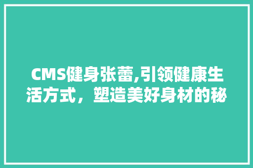 CMS健身张蕾,引领健康生活方式，塑造美好身材的秘密武器 百度SEO