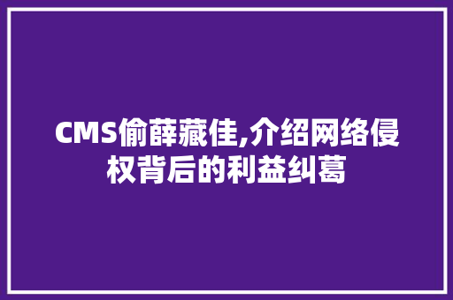 CMS偷薛藏佳,介绍网络侵权背后的利益纠葛 百度SEO