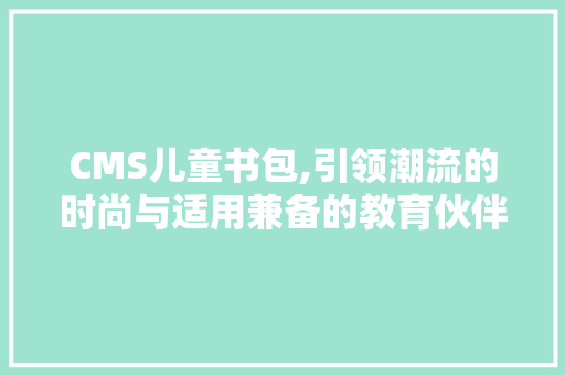 CMS儿童书包,引领潮流的时尚与适用兼备的教育伙伴 神马SEO