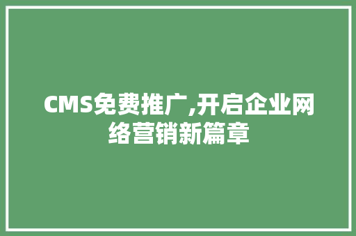CMS免费推广,开启企业网络营销新篇章 搜狗SEO