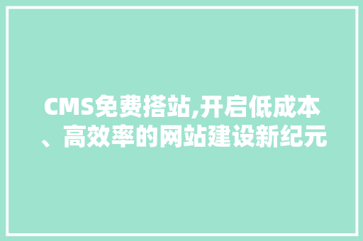 CMS免费搭站,开启低成本、高效率的网站建设新纪元 GoogleSEO