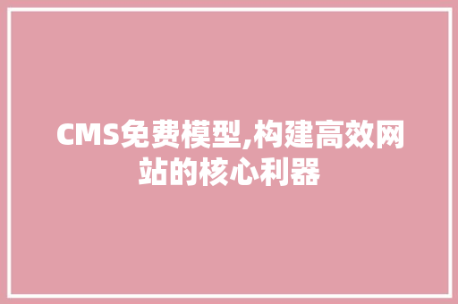 CMS免费模型,构建高效网站的核心利器 百度SEO
