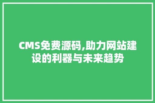CMS免费源码,助力网站建设的利器与未来趋势 神马SEO