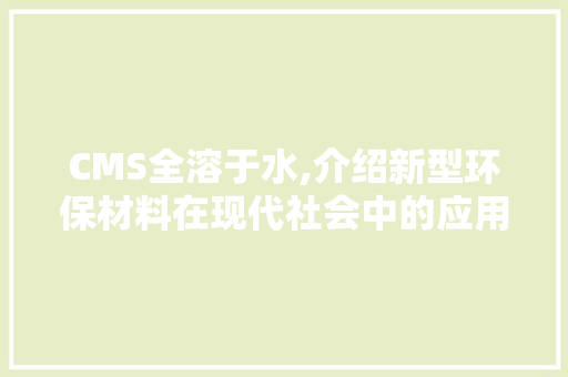 CMS全溶于水,介绍新型环保材料在现代社会中的应用与前景 百度SEO