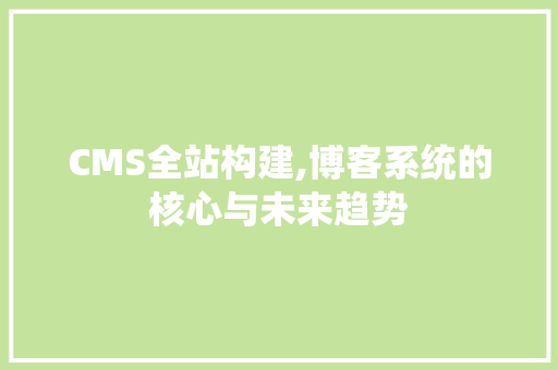 CMS全站构建,博客系统的核心与未来趋势 搜狗SEO