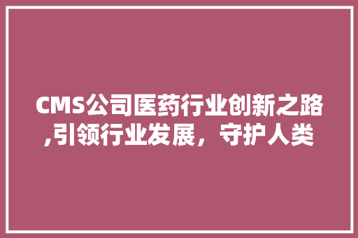 CMS公司医药行业创新之路,引领行业发展，守护人类健康