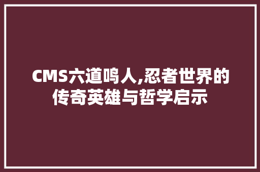 CMS六道鸣人,忍者世界的传奇英雄与哲学启示 神马SEO