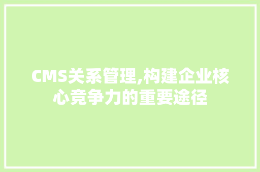 CMS关系管理,构建企业核心竞争力的重要途径
