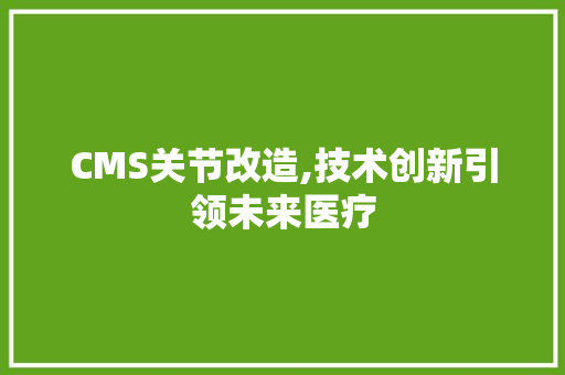 CMS关节改造,技术创新引领未来医疗 百度SEO