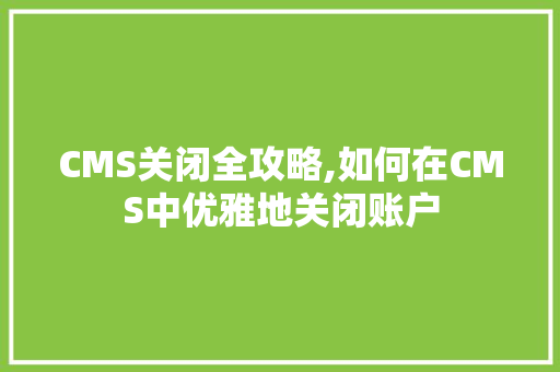CMS关闭全攻略,如何在CMS中优雅地关闭账户 GoogleSEO