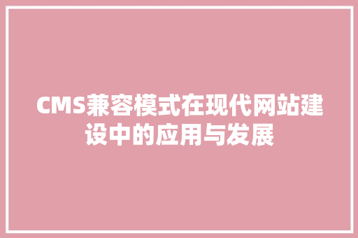 CMS兼容模式在现代网站建设中的应用与发展 必应SEO