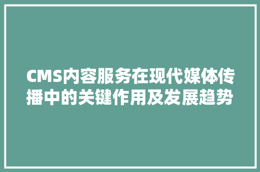 CMS内容服务在现代媒体传播中的关键作用及发展趋势 必应SEO