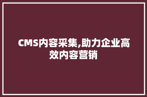 CMS内容采集,助力企业高效内容营销 神马SEO