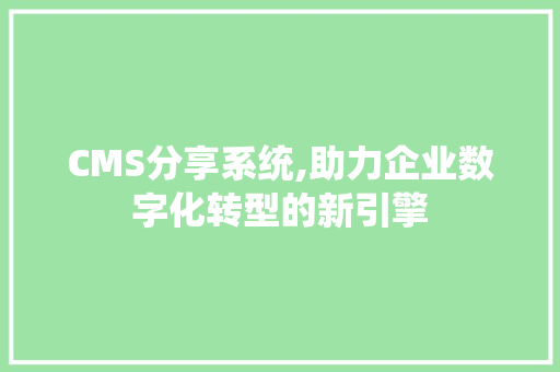 CMS分享系统,助力企业数字化转型的新引擎 搜狗SEO