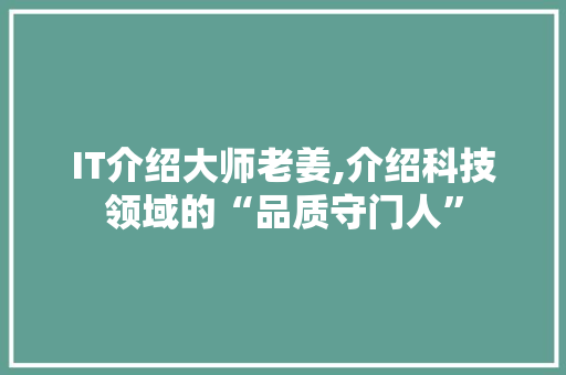IT介绍大师老姜,介绍科技领域的“品质守门人” 搜狗SEO