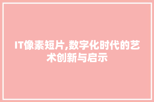 IT像素短片,数字化时代的艺术创新与启示