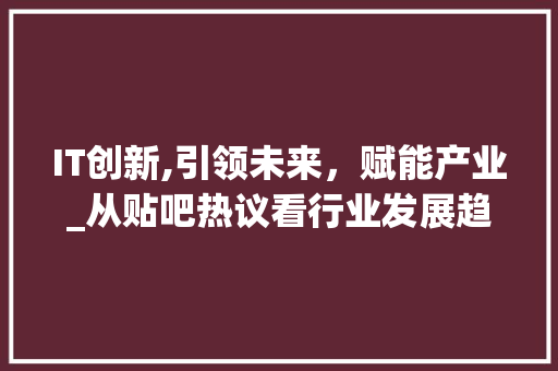 IT创新,引领未来，赋能产业_从贴吧热议看行业发展趋势