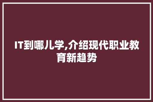 IT到哪儿学,介绍现代职业教育新趋势