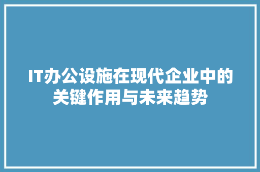 IT办公设施在现代企业中的关键作用与未来趋势