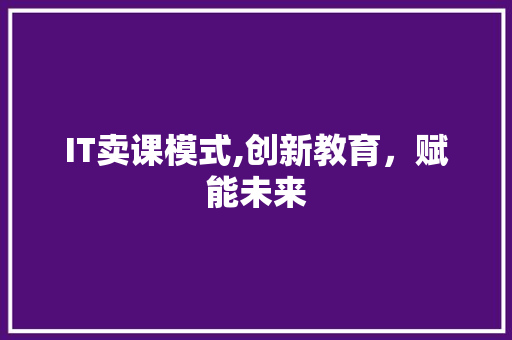 IT卖课模式,创新教育，赋能未来