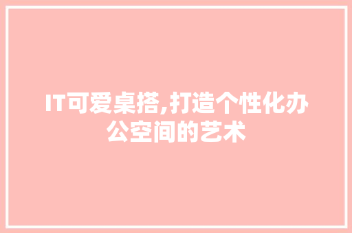 IT可爱桌搭,打造个性化办公空间的艺术