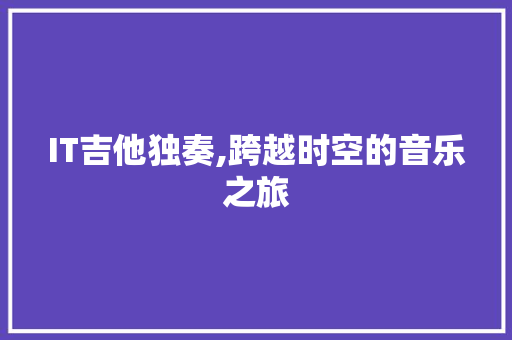 IT吉他独奏,跨越时空的音乐之旅
