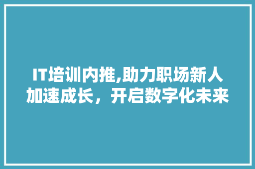 IT培训内推,助力职场新人加速成长，开启数字化未来