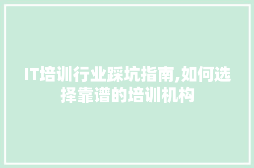 IT培训行业踩坑指南,如何选择靠谱的培训机构