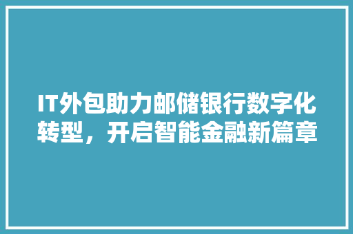 IT外包助力邮储银行数字化转型，开启智能金融新篇章