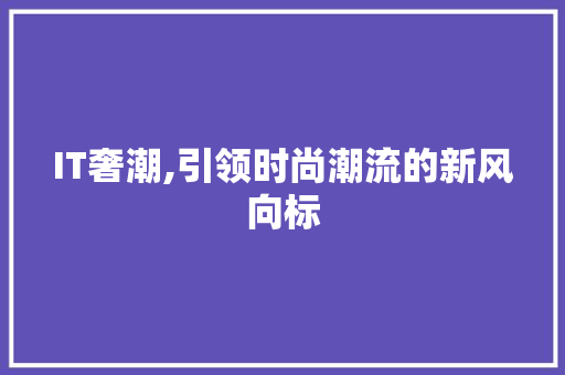 IT奢潮,引领时尚潮流的新风向标