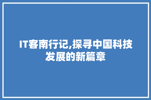 IT客南行记,探寻中国科技发展的新篇章