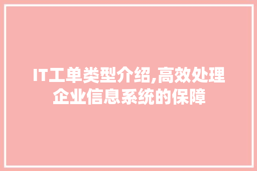 IT工单类型介绍,高效处理企业信息系统的保障