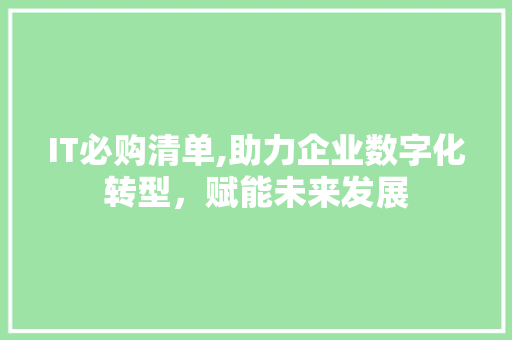 IT必购清单,助力企业数字化转型，赋能未来发展