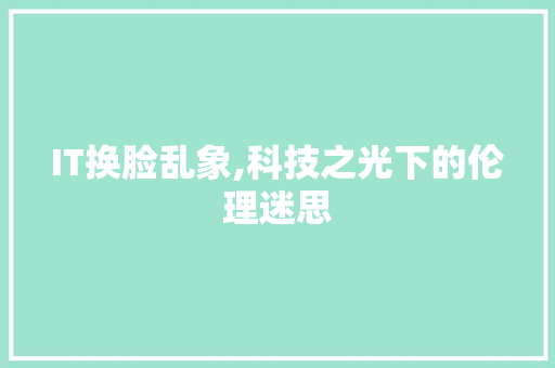 IT换脸乱象,科技之光下的伦理迷思 搜狗SEO