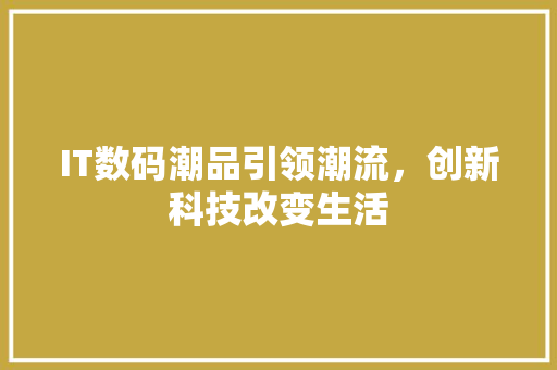 IT数码潮品引领潮流，创新科技改变生活