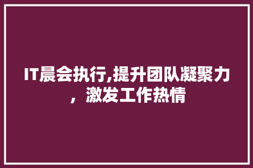 IT晨会执行,提升团队凝聚力，激发工作热情 搜狗SEO