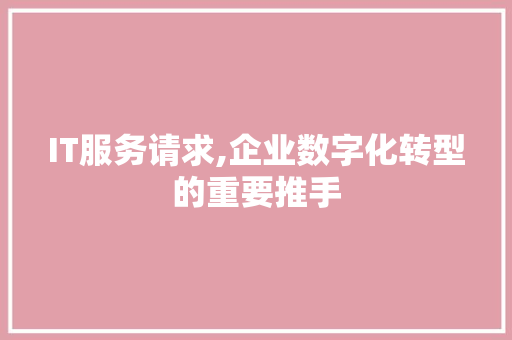 IT服务请求,企业数字化转型的重要推手