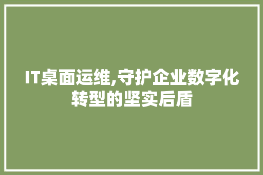 IT桌面运维,守护企业数字化转型的坚实后盾