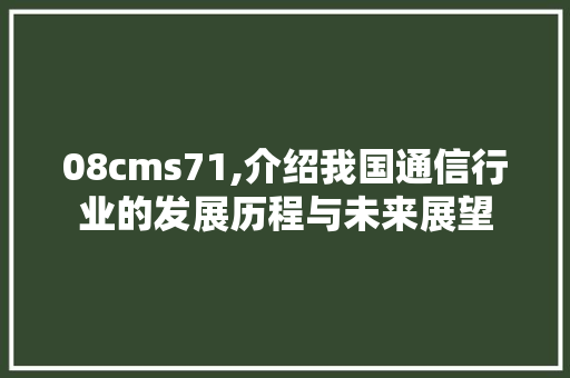 08cms71,介绍我国通信行业的发展历程与未来展望 百度SEO