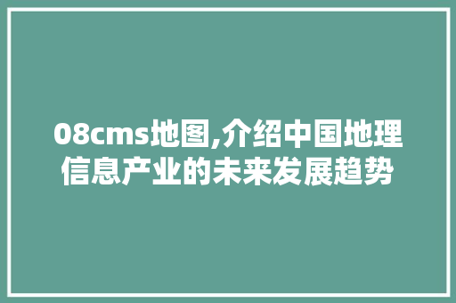 08cms地图,介绍中国地理信息产业的未来发展趋势 搜狗SEO